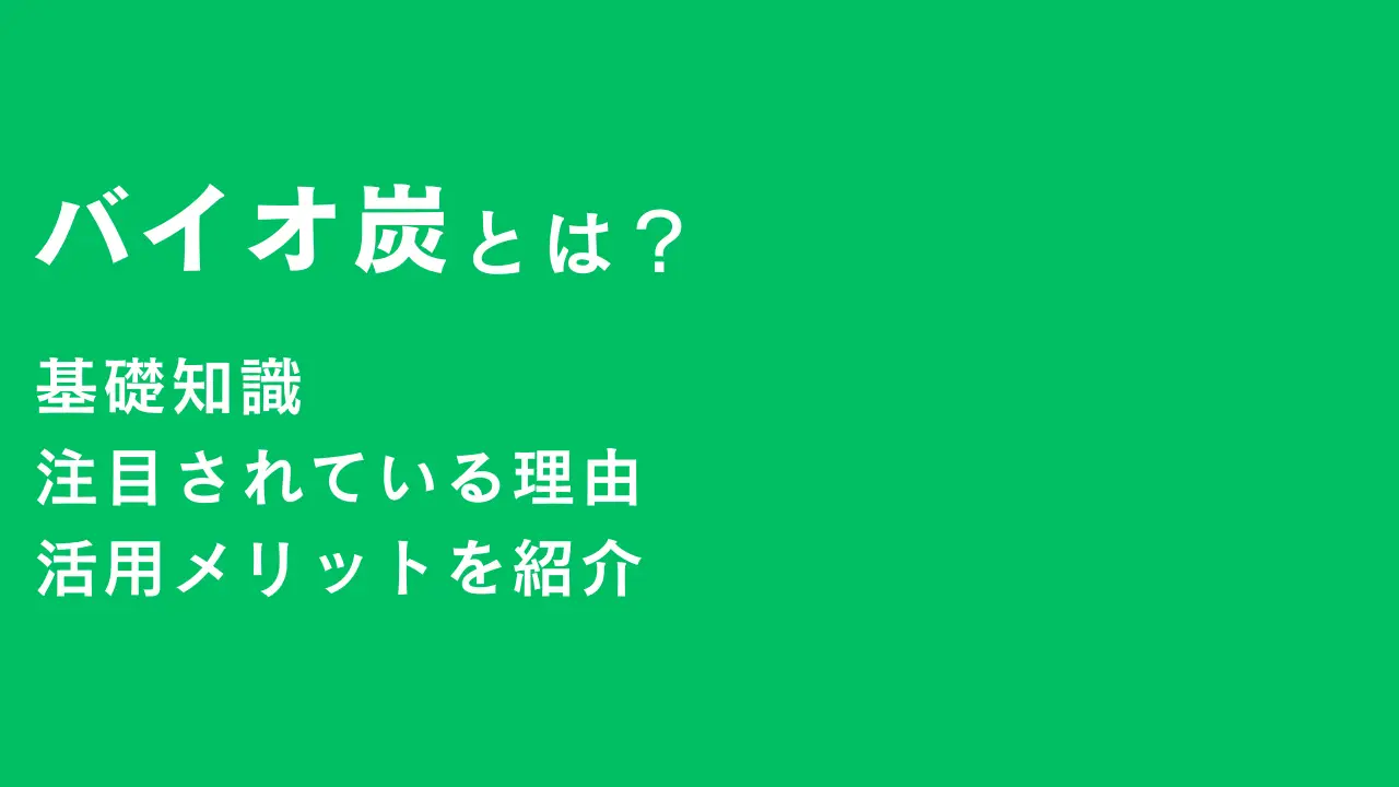 バイオ炭とは？基礎知識から注目されている理由・活用メリットを解説