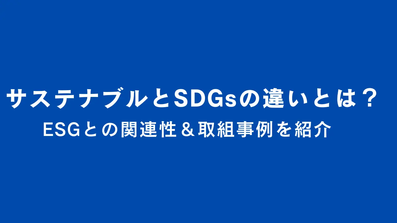 サステナブルとSDGsの違いとは？ESGとの関連性や取り組み事例も紹介