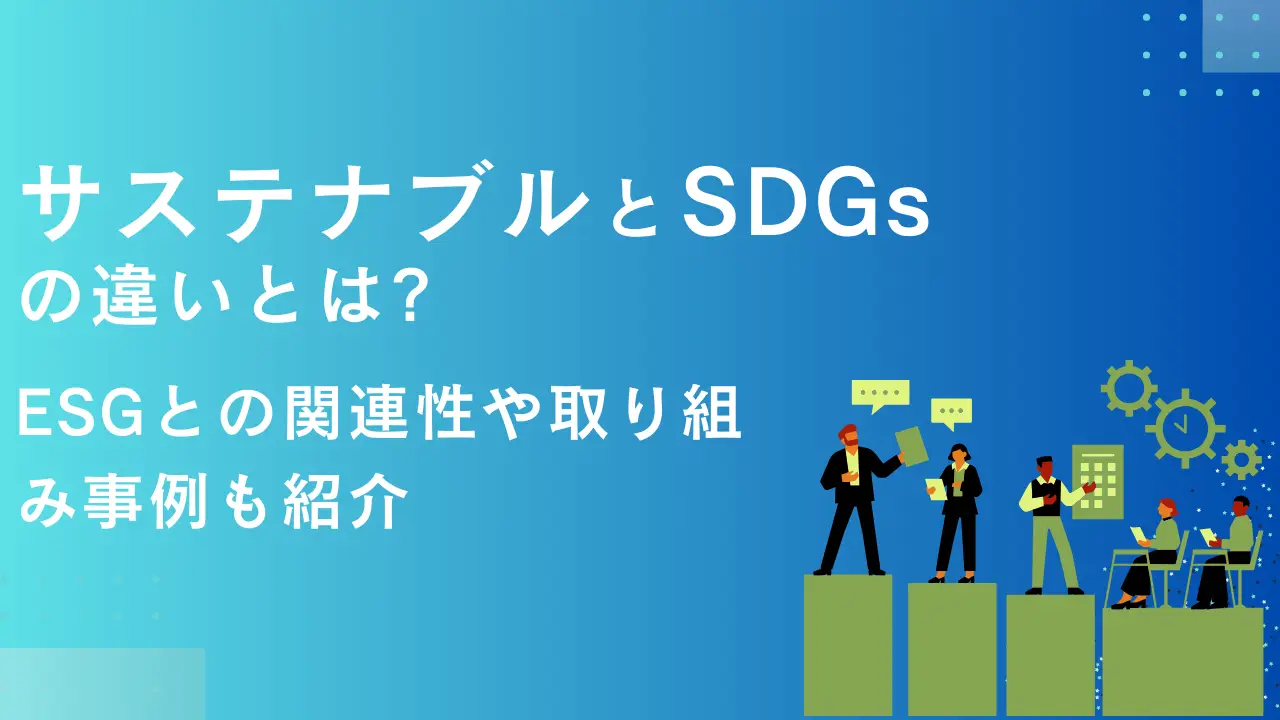 サステナブルとSDGsの違いとは？ESGとの関連性や取り組み事例も紹介