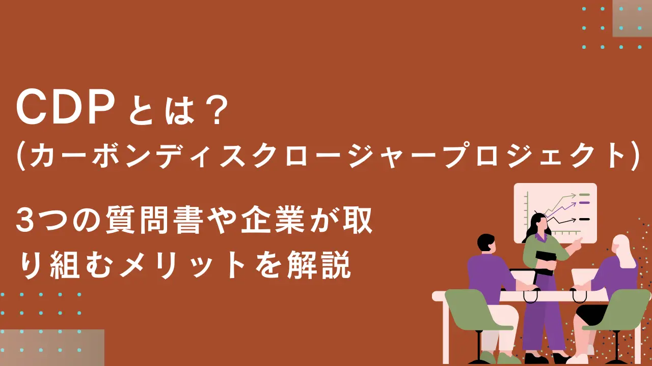 CDP（カーボン・ディスクロージャー・プロジェクト）とは？3つの質問書や企業が取り組むメリットを解説